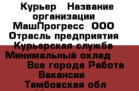 Курьер › Название организации ­ МашПрогресс, ООО › Отрасль предприятия ­ Курьерская служба › Минимальный оклад ­ 25 000 - Все города Работа » Вакансии   . Тамбовская обл.,Моршанск г.